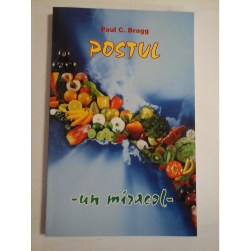 Postul; Un miracol . Verificat de-a lungul istoriei; Pentru refacere fizica, mintala si spirituala - Dr. Paul C. Bragg Postul; Un miracol . Verificat de-a lungul istoriei; Pentru refacere fizica, mintala si spirituala - Dr. Paul C. Bragg
